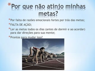 * Por falta de razões emocionais fortes por trás das metas;
* FALTA DE AÇÃO;
* Ler as metas todos os dias (antes de dormir e ao acordar)
 para dar direções para sua mente;
* Prontos para mudar isso?
 