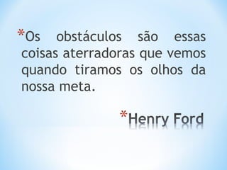 *Os   obstáculos são essas
coisas aterradoras que vemos
quando tiramos os olhos da
nossa meta.
 