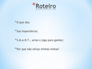 * O que são;

* Sua importância;

* S.M.A.R.T., arme o jogo para ganhar;

* Por que não atinjo minhas metas?
 