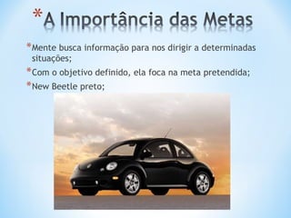 * Mente busca informação para nos dirigir a determinadas
 situações;
* Com o objetivo definido, ela foca na meta pretendida;
* New Beetle preto;
 