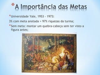 * Universidade Yale, 1953 - 1973:
3% com meta anotada > 97% riquezas da turma;
* Sem meta: montar um quebra-cabeça sem ter visto a
 figura antes;
 