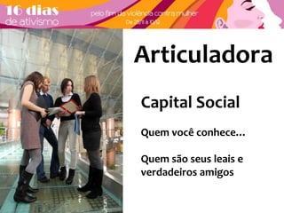 Articuladora 
Capital Social 
Quem você conhece… 
Quem são seus leais e 
verdadeiros amigos 
 