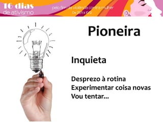Pioneira 
Inquieta 
Desprezo à rotina 
Experimentar coisa novas 
Vou tentar... 
 