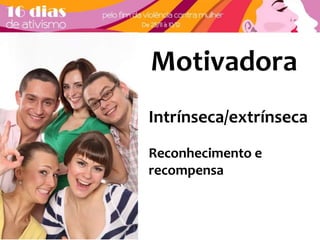 Motivadora 
Intrínseca/extrínseca 
Reconhecimento e 
recompensa 
 