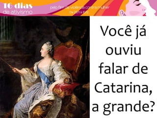 Você já 
ouviu 
falar de 
Catarina, 
a grande? 
 