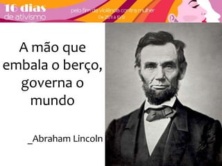 A mão que 
embala o berço, 
governa o 
mundo 
_Abraham Lincoln 
 