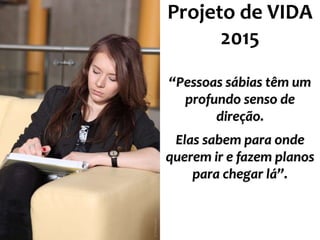 Projeto de VIDA 
2015 
“Pessoas sábias têm um 
profundo senso de 
direção. 
Elas sabem para onde 
querem ir e fazem planos 
para chegar lá”. 
 