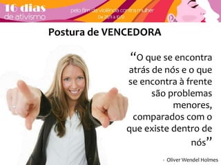 Postura de VENCEDORA 
“O que se encontra 
atrás de nós e o que 
se encontra à frente 
são problemas 
menores, 
comparados com o 
que existe dentro de 
nós” 
- Oliver Wendel Holmes 
 