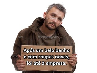 Após um belo banho
e com roupas novas,
foi até à empresa.
 