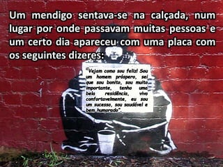 Um mendigo sentava-se na calçada, num
lugar por onde passavam muitas pessoas e
um certo dia apareceu com uma placa com
os seguintes dizeres:
”
 