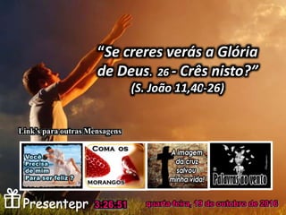 “Se creres verás a Glória
de Deus. 26 - Crês nisto?”
(S. João 11,40-26)
quarta-feira, 19 de outubro de 20163:26:51
Link’s para outras Mensagens
 