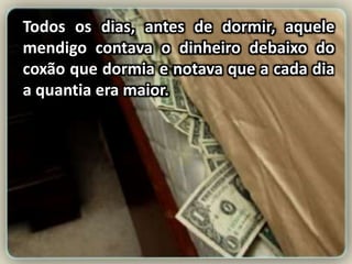 Todos os dias, antes de dormir, aquele
mendigo contava o dinheiro debaixo do
coxão que dormia e notava que a cada dia
a quantia era maior.
 