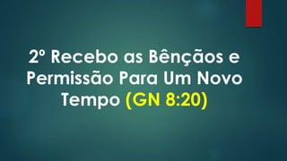 2º Recebo as Bênçãos e
Permissão Para Um Novo
Tempo (GN 8:20)
 
