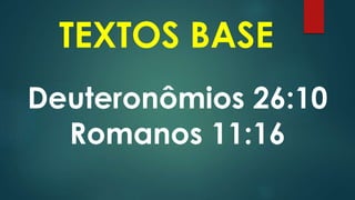 Deuteronômios 26:10
Romanos 11:16
TEXTOS BASE
 