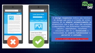 O design responsivo indica uma técnica
de design web para a criação de sites
capazes de se adaptar automaticamente ao
dispositivo com o qual eles são exibidos
(computadores com diferentes resoluções,
tablets, smartphones, telefones
celulares, web tv ), minimizando a
necessidade do usuário redimensionar e
percorrer o conteúdo.
https://it.wikipedia.org/wiki/Design_responsivo
 