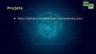 Projeto
● https://github.com/pedbarros/arahackerday-pwa
 