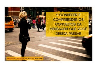 1. conhecer e
                                           compreender os
                                            conceitos da
                                          mensagem que você
                                             deseja passar




EMISSOR >> RECEPTOR >> MEIO >> MENSAGEM
 