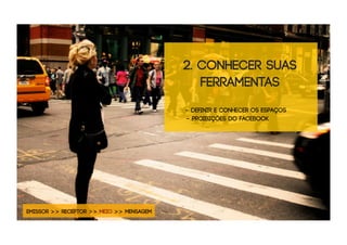 2. CONHECER SUAS
                                             FERRAMENTAS
                                          - deﬁnir e conhecer os espaços
                                          - Proibições do Facebook




EMISSOR >> RECEPTOR >> MEIO >> MENSAGEM
 