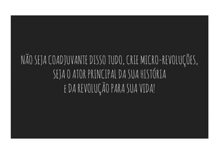 NÃO SEJA COADJUVANTE DISSO TUDO, CRIE MICRO-REVOLUÇÕES,
          SEJA O ATOR PRINCIPAL DA SUA HISTÓRIA
              e DA REVOLUÇÃO PARA SUA VIDA!
 