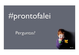 #prontofalei
 Perguntas?

               16 / 17
 