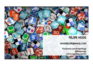 Felipe Nogs
nogsfelipe@gmail.com
    T
 Facebook.com/FelipeNogs
             @felipenogs
     www.nogsblog.com.br
                    1 / 17
 