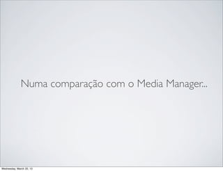 Numa comparação com o Media Manager...




Thursday, March 21, 13
 