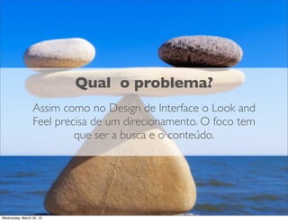 Qual o problema?
              Assim como no Design o Look and Feel precisa de
              um direcionamento. O foco tem que ser a busca e
                               o conteúdo.




Thursday, March 21, 13
 