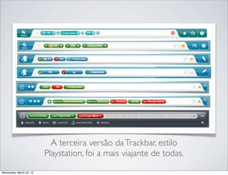 É possível observar que ﬁcou cada vez mais simples. Neste
                             caso o segredo é “relaxar” as restrições: no início
                            achávamos que deveria ter um monte de coisa, mas
                            depois deixamos apenas o essencial. Detalhe para a
                             versão 3 que lembrava o controle do Playstation.
Thursday, March 21, 13
 