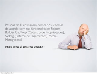 Pessoas de TI costumam nomear os sistemas
       de acordo com sua funcionalidade: Report
       Builder, CadProp (Cadastro de Propriedades),
       SysPag (Sistema de Pagamentos), Media
       Manager, etc!




Thursday, March 21, 13
 