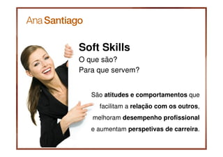Soft Skills
O que são?
Para que servem?


   São atitudes e comportamentos que
     facilitam a relação com os outros,
   melhoram desempenho profissional
   e aumentam perspetivas de carreira.
 