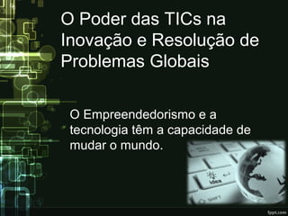 O Poder das TICs na
Inovação e Resolução de
Problemas Globais
O Empreendedorismo e a
tecnologia têm a capacidade de
mudar o mundo.
 