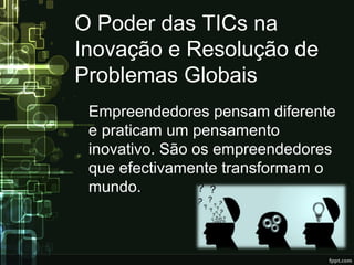 O Poder das TICs na
Inovação e Resolução de
Problemas Globais
Empreendedores pensam diferente
e praticam um pensamento
inovativo. São os empreendedores
que efectivamente transformam o
mundo.
 