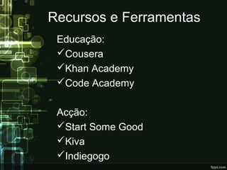 Recursos e Ferramentas
Educação:
Cousera
Khan Academy
Code Academy
Acção:
Start Some Good
Kiva
Indiegogo
 