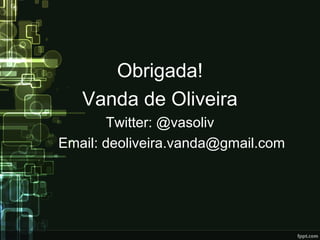Obrigada!
Vanda de Oliveira
Twitter: @vasoliv
Email: deoliveira.vanda@gmail.com
 