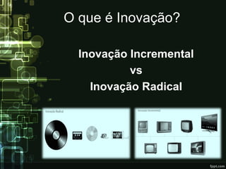 O que é Inovação?
Inovação Incremental
vs
Inovação Radical
 