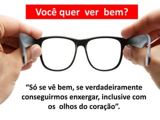 “Só se vê bem, se verdadeiramente
conseguirmos enxergar, inclusive com
os olhos do coração”.
Você quer ver bem?
 
