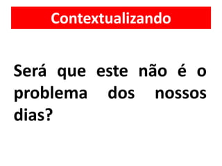 Contextualizando
Será que este não é o
problema dos nossos
dias?
 