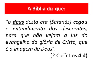 A Bíblia diz que:
"o deus desta era (Satanás) cegou
o entendimento dos descrentes,
para que não vejam a luz do
evangelho da glória de Cristo, que
é a imagem de Deus”.
(2 Coríntios 4:4)
 