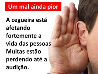 A cegueira está
afetando
fortemente a
vida das pessoas
Muitas estão
perdendo até a
audição.
Um mal ainda pior
 