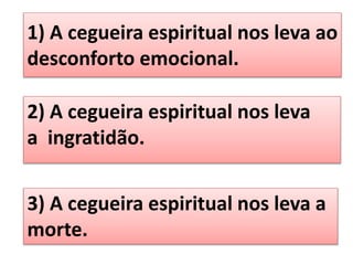 1) A cegueira espiritual nos leva ao
desconforto emocional.
2) A cegueira espiritual nos leva
a ingratidão.
3) A cegueira espiritual nos leva a
morte.
 