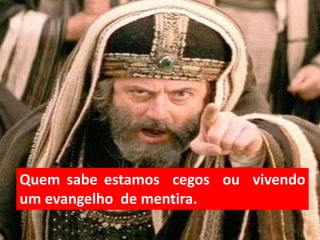 Quem sabe estamos cegos ou vivendo
um evangelho de mentira.
 