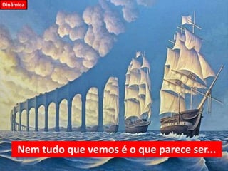 Dinâmica
Nem tudo que vemos é o que parece ser...
 