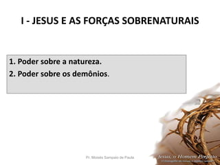 I - JESUS E AS FORÇAS SOBRENATURAIS
1. Poder sobre a natureza.
2. Poder sobre os demônios.
Pr. Moisés Sampaio de Paula 11
 