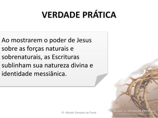 VERDADE PRÁTICA
Pr. Moisés Sampaio de Paula 3
Ao mostrarem o poder de Jesus
sobre as forças naturais e
sobrenaturais, as Escrituras
sublinham sua natureza divina e
identidade messiânica.
 