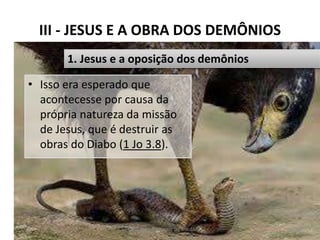 III - JESUS E A OBRA DOS DEMÔNIOS
• Isso era esperado que
acontecesse por causa da
própria natureza da missão
de Jesus, que é destruir as
obras do Diabo (1 Jo 3.8).
Pr. Moisés Sampaio de Paula 32
1. Jesus e a oposição dos demônios
 