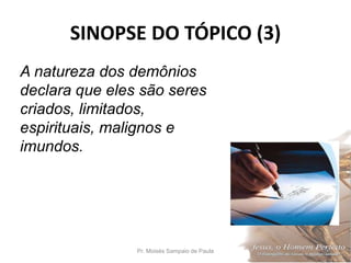 SINOPSE DO TÓPICO (3)
Pr. Moisés Sampaio de Paula 37
A natureza dos demônios
declara que eles são seres
criados, limitados,
espirituais, malignos e
imundos.
 