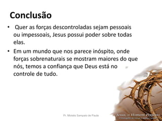 Conclusão
• Quer as forças descontroladas sejam pessoais
ou impessoais, Jesus possui poder sobre todas
elas.
• Em um mundo que nos parece inóspito, onde
forças sobrenaturais se mostram maiores do que
nós, temos a confiança que Deus está no
controle de tudo.
Pr. Moisés Sampaio de Paula 38
 