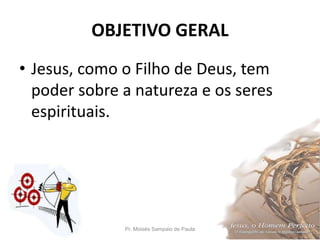 OBJETIVO GERAL
• Jesus, como o Filho de Deus, tem
poder sobre a natureza e os seres
espirituais.
Pr. Moisés Sampaio de Paula 4
 