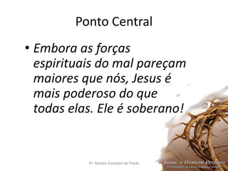 Ponto Central
• Embora as forças
espirituais do mal pareçam
maiores que nós, Jesus é
mais poderoso do que
todas elas. Ele é soberano!
Pr. Moisés Sampaio de Paula 8
 