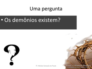 Uma pergunta
• Os demônios existem?
Pr. Moisés Sampaio de Paula 9
 